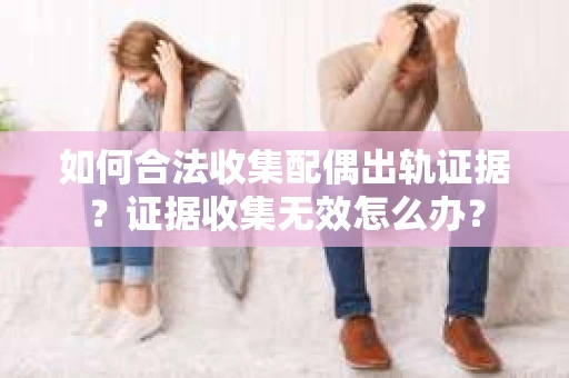 如何合法收集配偶出轨证据？证据收集无效怎么办？