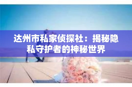 达州市私家侦探社：揭秘隐私守护者的神秘世界