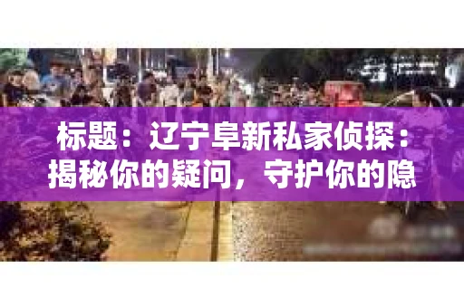 标题：辽宁阜新私家侦探：揭秘你的疑问，守护你的隐私