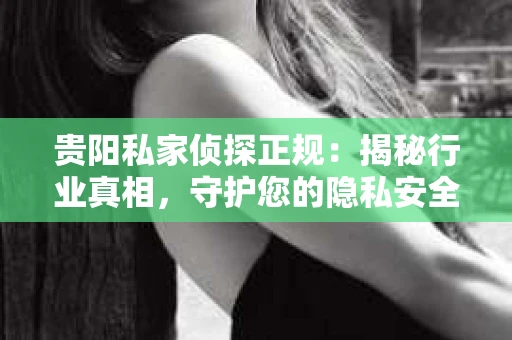 贵阳私家侦探正规：揭秘行业真相，守护您的隐私安全