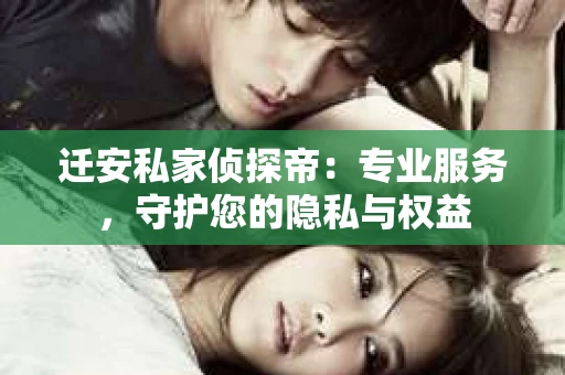 迁安私家侦探帝：专业服务，守护您的隐私与权益