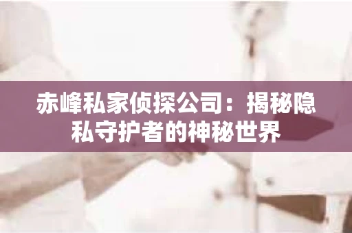 赤峰私家侦探公司：揭秘隐私守护者的神秘世界