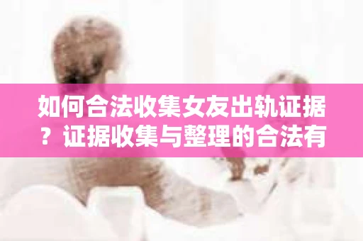 如何合法收集女友出轨证据?证据收集与整理的合法有效策略 如何合法收集女友出轨证据?证据收集与整理的合法有效策略