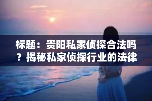标题：贵阳私家侦探合法吗？揭秘私家侦探行业的法律边界