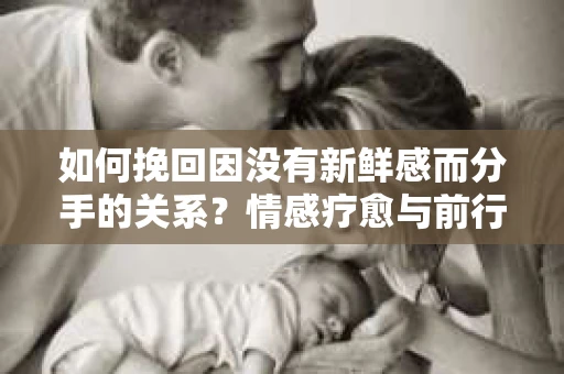 如何挽回因没有新鲜感而分手的关系?情感疗愈与前行计划 如何挽回因没有新鲜感而分手的关系?情感疗愈与前行计划