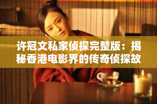 许冠文私家侦探完整版：揭秘香港电影界的传奇侦探故事