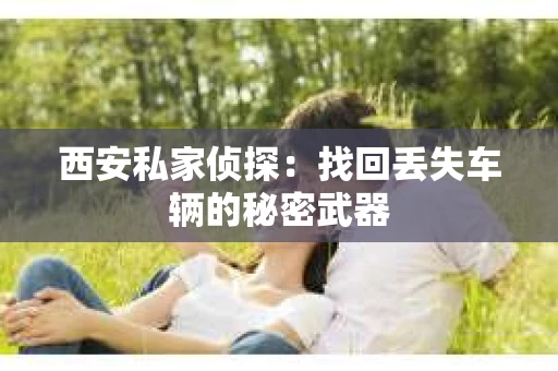 西安私家侦探：找回丢失车辆的秘密武器