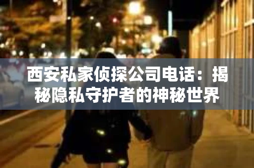 西安私家侦探公司电话：揭秘隐私守护者的神秘世界