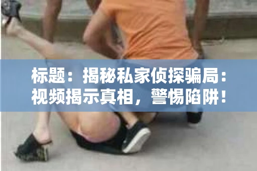 标题：揭秘私家侦探骗局：视频揭示真相，警惕陷阱！
