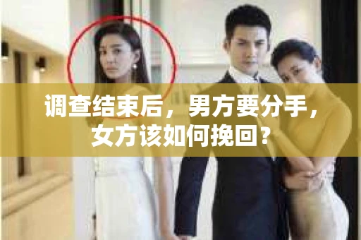 调查结束后,男方要分手,女方该如何挽回? 调查结束后,男方要分手,女方该如何挽回?