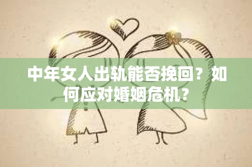 中年女人出轨能否挽回？如何应对婚姻危机？