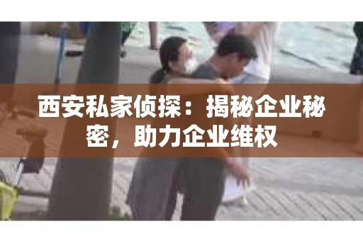 西安私家侦探：揭秘企业秘密，助力企业维权