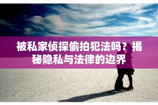 被私家侦探偷拍犯法吗？揭秘隐私与法律的边界