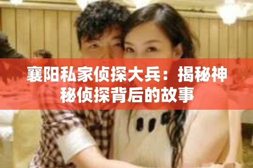 襄阳私家侦探大兵：揭秘神秘侦探背后的故事