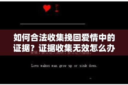 如何合法收集挽回爱情中的证据？证据收集无效怎么办？