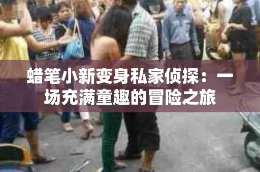 蜡笔小新变身私家侦探：一场充满童趣的冒险之旅