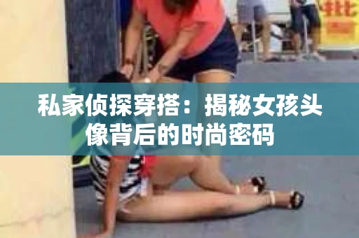私家侦探穿搭：揭秘女孩头像背后的时尚密码
