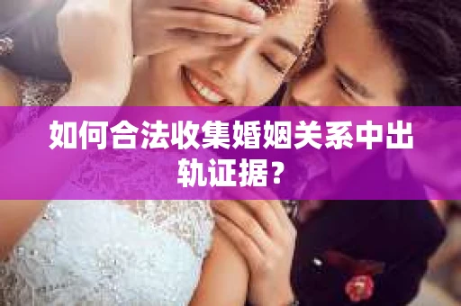 如何合法收集婚姻关系中出轨证据？