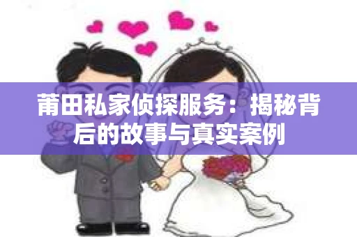 莆田私家侦探服务：揭秘背后的故事与真实案例