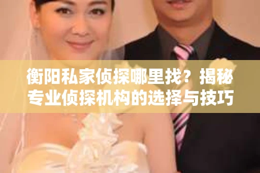 衡阳私家侦探哪里找？揭秘专业侦探机构的选择与技巧