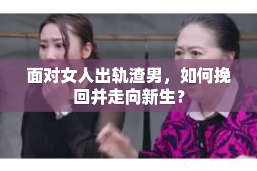 面对女人出轨渣男，如何挽回并走向新生？