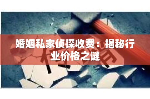 婚姻私家侦探收费：揭秘行业价格之谜