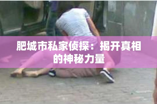 肥城市私家侦探：揭开真相的神秘力量