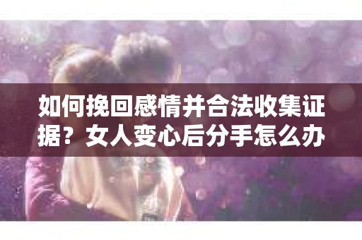 如何挽回感情并合法收集证据？女人变心后分手怎么办？