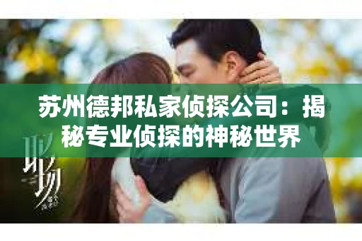 苏州德邦私家侦探公司：揭秘专业侦探的神秘世界