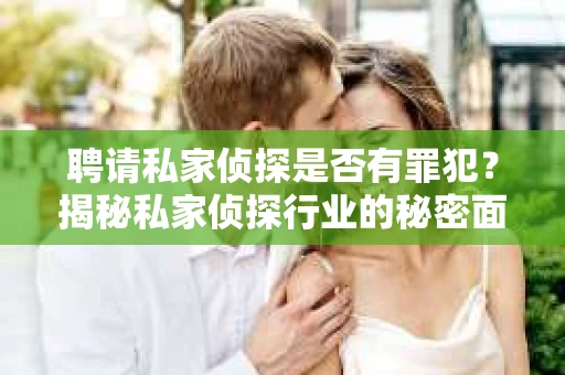 聘请私家侦探是否有罪犯？揭秘私家侦探行业的秘密面纱