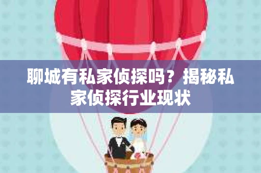 聊城有私家侦探吗？揭秘私家侦探行业现状