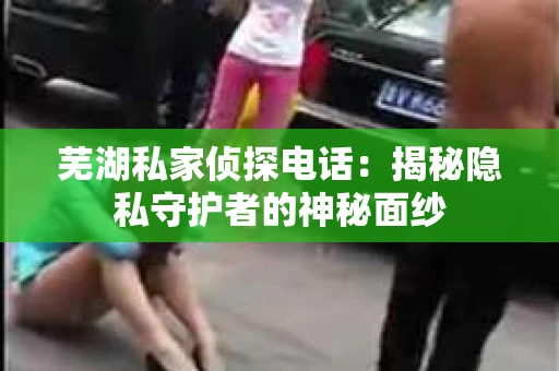 芜湖私家侦探电话：揭秘隐私守护者的神秘面纱
