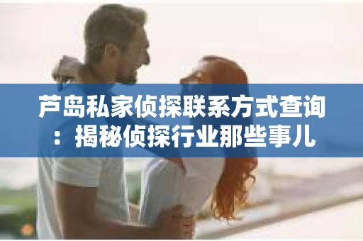 芦岛私家侦探联系方式查询：揭秘侦探行业那些事儿