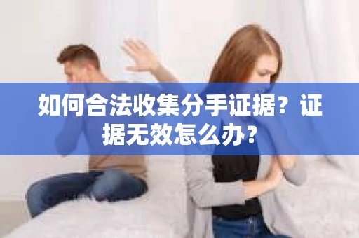 如何合法收集分手证据？证据无效怎么办？