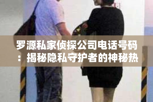 罗源私家侦探公司电话号码：揭秘隐私守护者的神秘热线