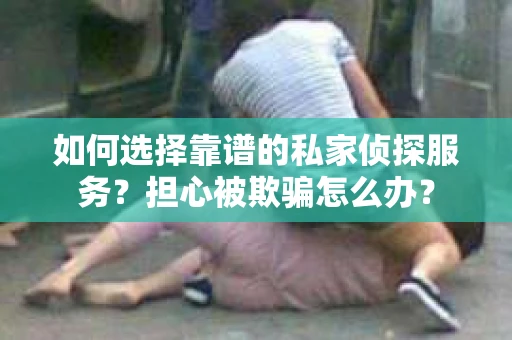 如何选择靠谱的私家侦探服务?担心被欺骗怎么办? 如何选择靠谱的私家侦探服务?担心被欺骗怎么办?