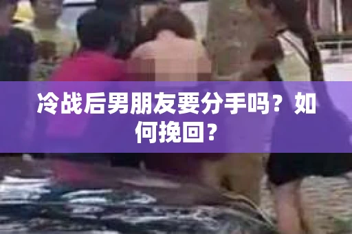 冷战后男朋友要分手吗？如何挽回？