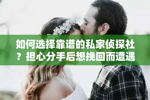如何选择靠谱的私家侦探社？担心分手后想挽回而遭遇陷阱怎么办？
