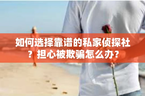 如何选择靠谱的私家侦探社？担心被欺骗怎么办？