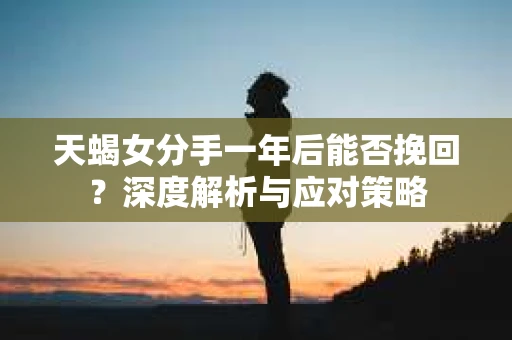 天蝎女分手一年后能否挽回？深度解析与应对策略
