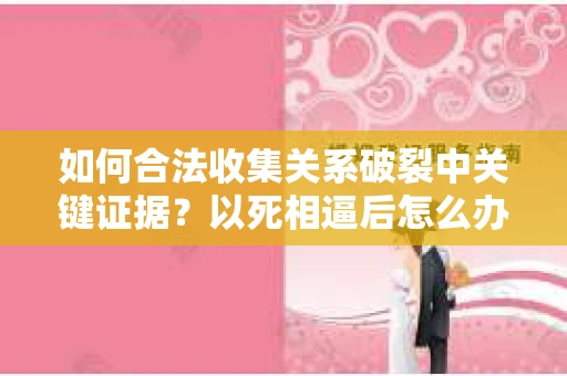 如何合法收集关系破裂中关键证据？以死相逼后怎么办？