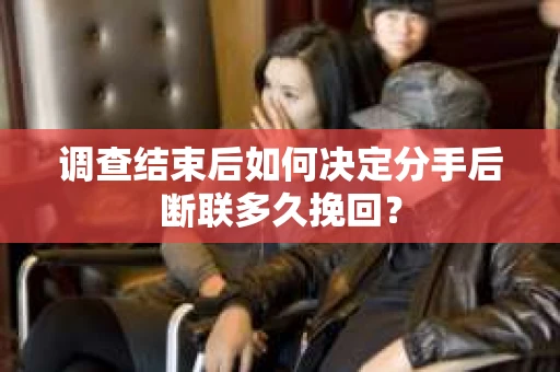 调查结束后如何决定分手后断联多久挽回？