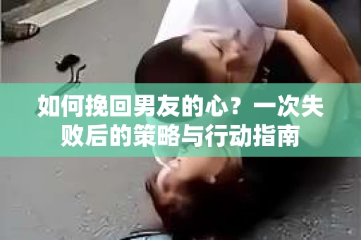 如何挽回男友的心？一次失败后的策略与行动指南