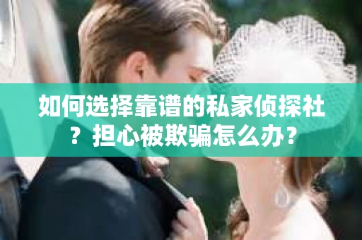 如何选择靠谱的私家侦探社？担心被欺骗怎么办？