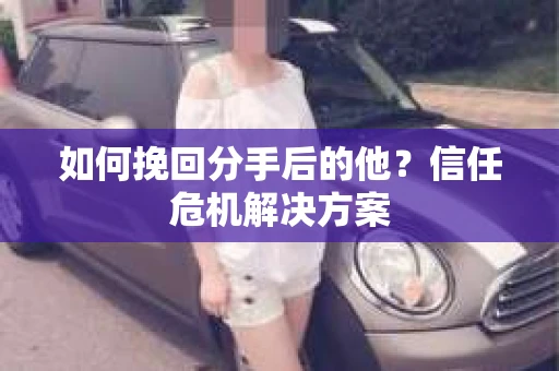 如何挽回分手后的他？信任危机解决方案