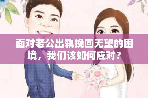 面对老公出轨挽回无望的困境，我们该如何应对？