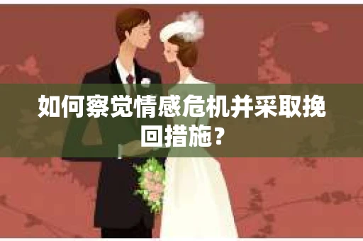 如何察觉情感危机并采取挽回措施？