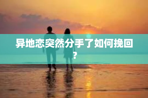 异地恋突然分手了如何挽回？