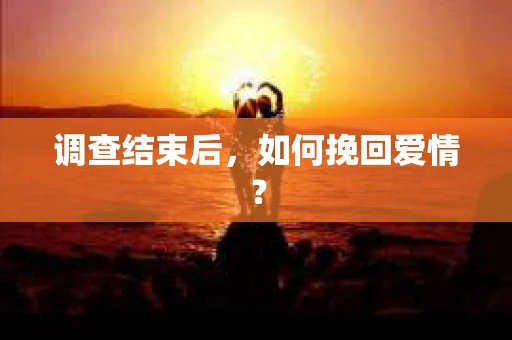 调查结束后，如何挽回爱情？