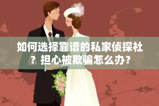 如何选择靠谱的私家侦探社?担心被欺骗怎么办? 如何选择靠谱的私家侦探社?担心被欺骗怎么办?